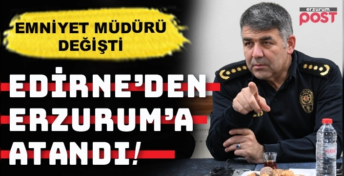 Erzurum İl Emniyet Müdürü değişti!
