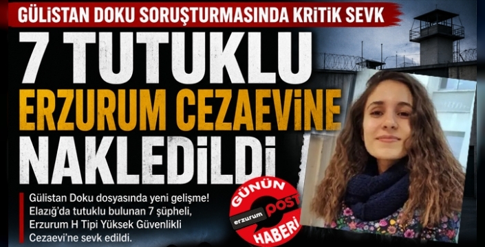 Gülistan Doku soruşturmada kritik sevk: 7 şüpheli Erzurum cezaevine nakledildi