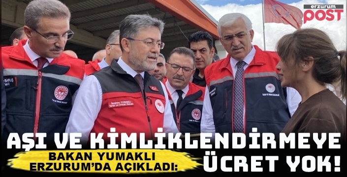 Bakan Yumaklı Erzurum’da açıkladı: Aşı ve kimliklendirme ücreti alınmayacak