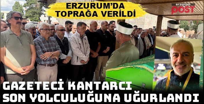 Gazeteci Fuat Kantarcı Erzurum’da son yolculuğuna uğurlandı