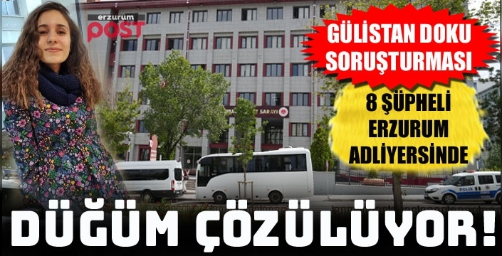 Gülistan Doku soruşturmasında 8 şüpheli Erzurum Adliyesi'nde